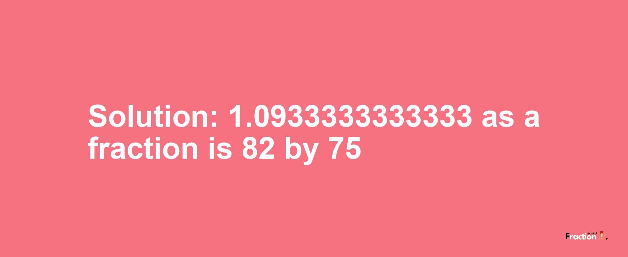Solution:1.0933333333333 as a fraction is 82/75